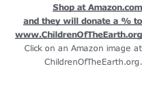 Shop at Amazon.com  and they will donate a % to www.ChildrenOfTheEarth.org Click on an Amazon image at ChildrenOfTheEarth.org.